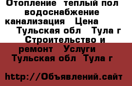 Отопление, теплый пол, водоснабжение, канализация › Цена ­ 2 000 - Тульская обл., Тула г. Строительство и ремонт » Услуги   . Тульская обл.,Тула г.